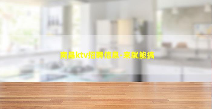 南昌ktv招聘信息-来就能搞